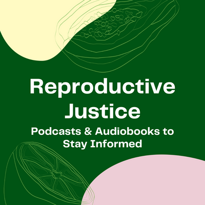 Reproductive Justice: Podcasts & Audiobooks to Get Informed